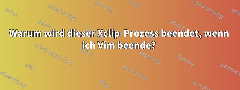 Warum wird dieser Xclip-Prozess beendet, wenn ich Vim beende?