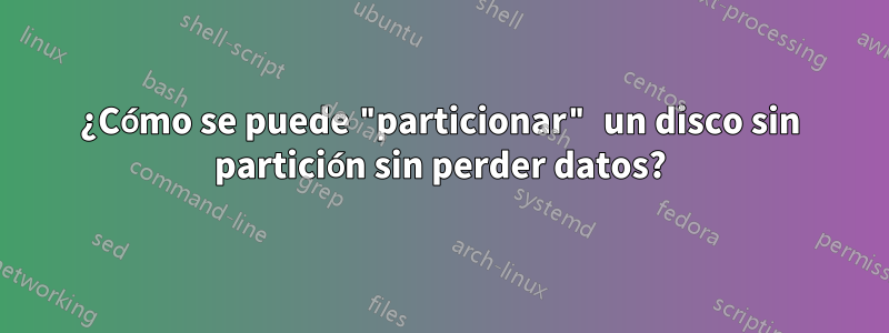 ¿Cómo se puede "particionar" un disco sin partición sin perder datos?