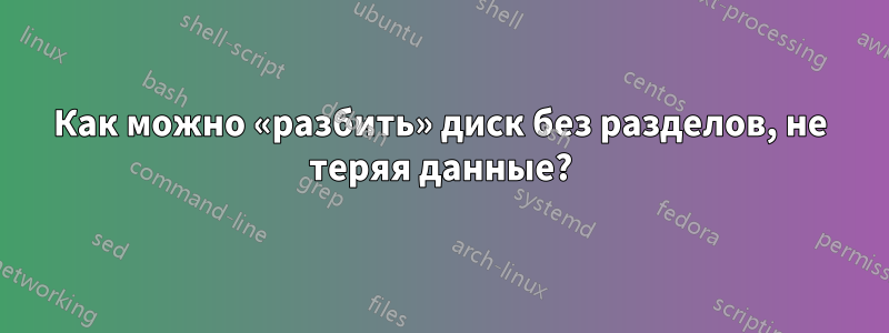 Как можно «разбить» диск без разделов, не теряя данные?