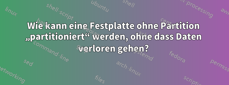 Wie kann eine Festplatte ohne Partition „partitioniert“ werden, ohne dass Daten verloren gehen?