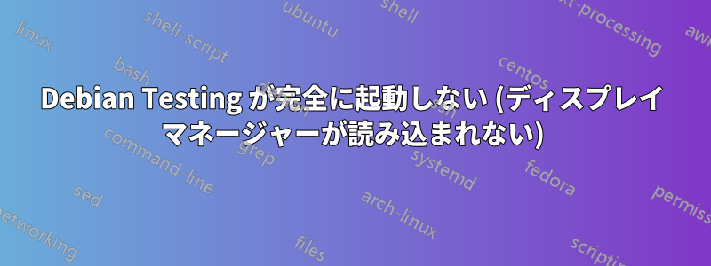 Debian Testing が完全に起動しない (ディスプレイ マネージャーが読み込まれない)