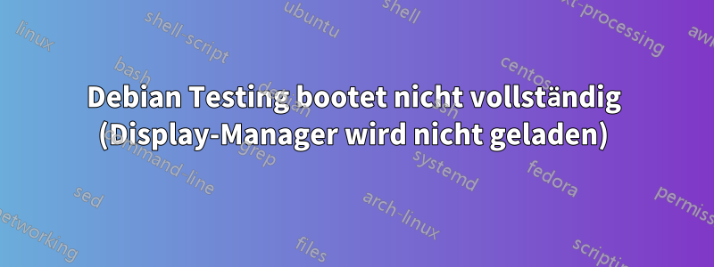 Debian Testing bootet nicht vollständig (Display-Manager wird nicht geladen)