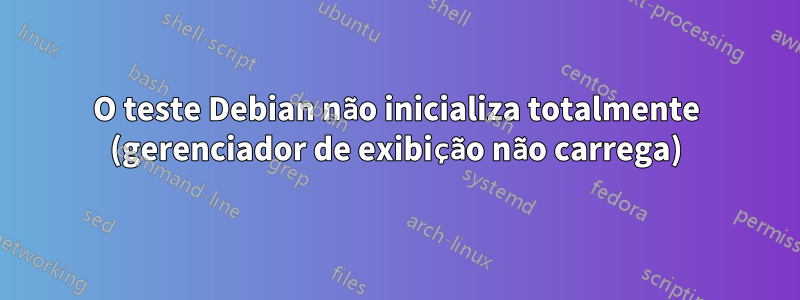 O teste Debian não inicializa totalmente (gerenciador de exibição não carrega)