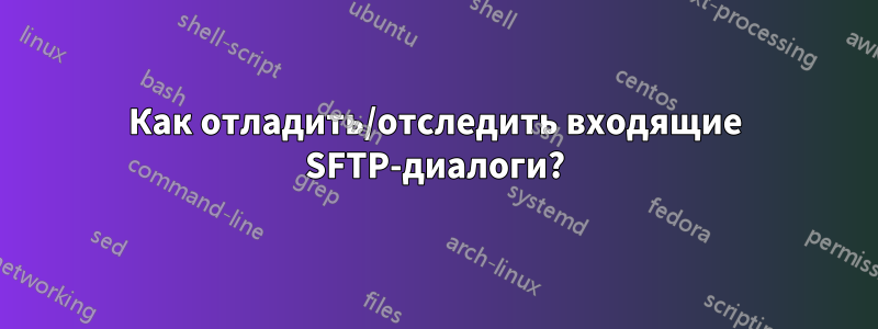 Как отладить/отследить входящие SFTP-диалоги?