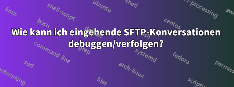 Wie kann ich eingehende SFTP-Konversationen debuggen/verfolgen?