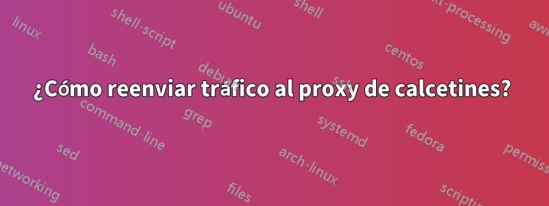 ¿Cómo reenviar tráfico al proxy de calcetines?