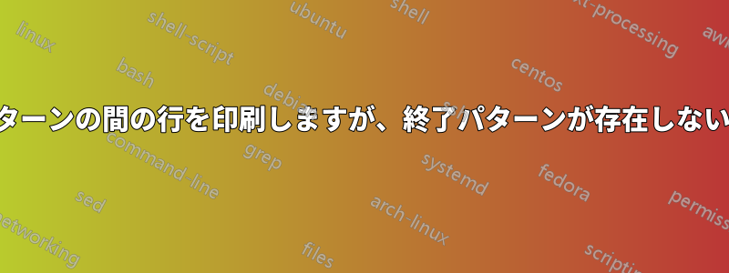 開始パターンと終了パターンの間の行を印刷しますが、終了パターンが存在しない場合は印刷しません。