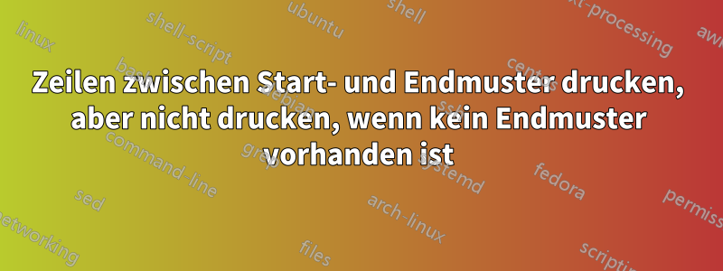 Zeilen zwischen Start- und Endmuster drucken, aber nicht drucken, wenn kein Endmuster vorhanden ist