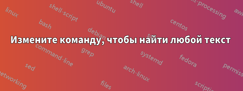 Измените команду, чтобы найти любой текст