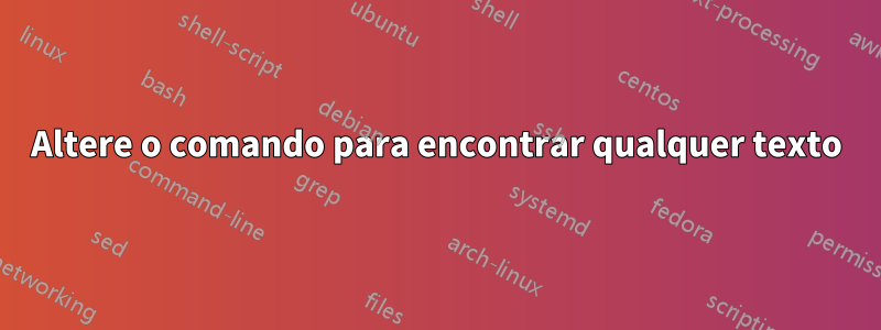 Altere o comando para encontrar qualquer texto