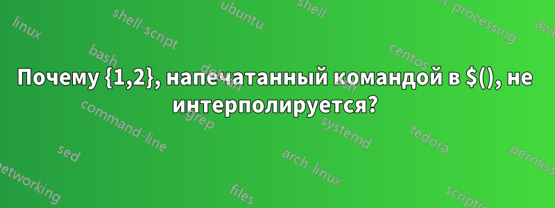 Почему {1,2}, напечатанный командой в $(), не интерполируется?