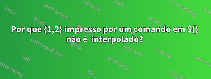 Por que {1,2} impresso por um comando em $() não é interpolado?