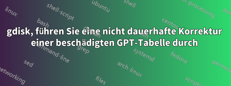 gdisk, führen Sie eine nicht dauerhafte Korrektur einer beschädigten GPT-Tabelle durch