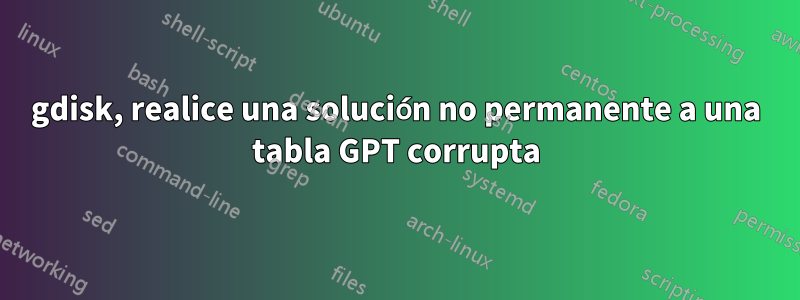 gdisk, realice una solución no permanente a una tabla GPT corrupta