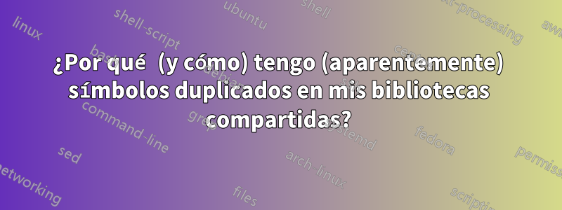 ¿Por qué (y cómo) tengo (aparentemente) símbolos duplicados en mis bibliotecas compartidas?