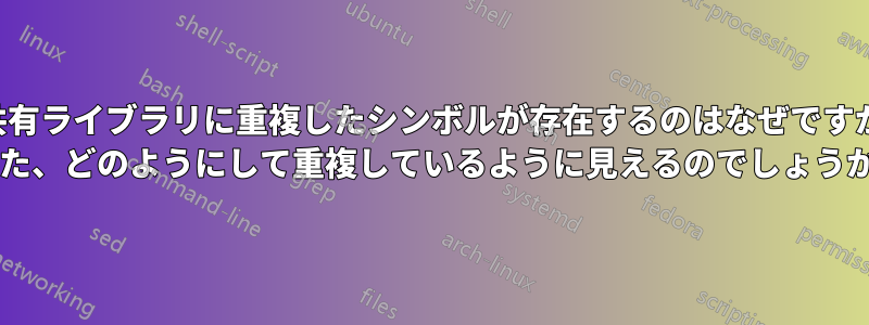 共有ライブラリに重複したシンボルが存在するのはなぜですか (また、どのようにして重複しているように見えるのでしょうか)?