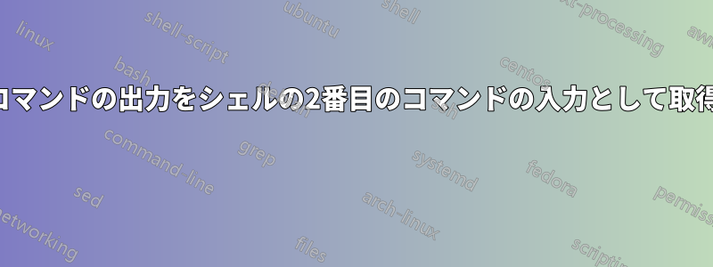 最初のコマンドの出力をシェルの2番目のコマンドの入力として取得したい 