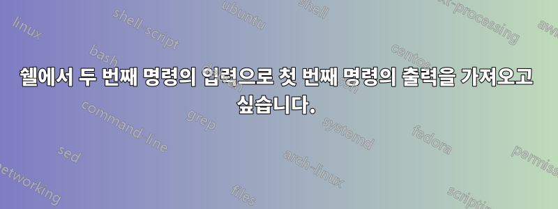 쉘에서 두 번째 명령의 입력으로 첫 번째 명령의 출력을 가져오고 싶습니다.