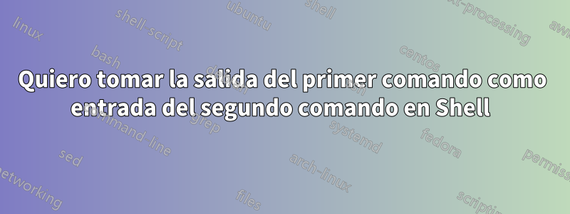 Quiero tomar la salida del primer comando como entrada del segundo comando en Shell 