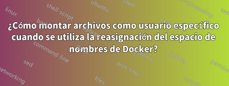 ¿Cómo montar archivos como usuario específico cuando se utiliza la reasignación del espacio de nombres de Docker?