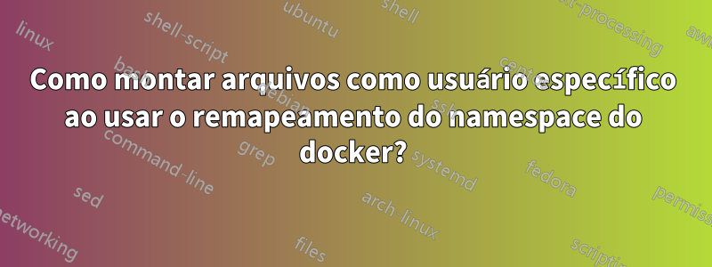 Como montar arquivos como usuário específico ao usar o remapeamento do namespace do docker?