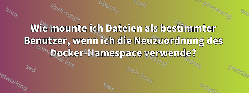 Wie mounte ich Dateien als bestimmter Benutzer, wenn ich die Neuzuordnung des Docker-Namespace verwende?