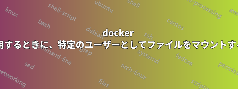 docker 名前空間の再マッピングを使用するときに、特定のユーザーとしてファイルをマウントするにはどうすればよいですか?