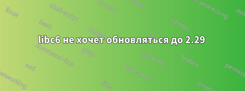 libc6 не хочет обновляться до 2.29