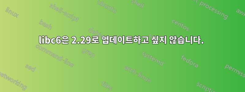 libc6은 2.29로 업데이트하고 싶지 않습니다.