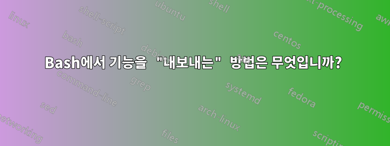 Bash에서 기능을 "내보내는" 방법은 무엇입니까?