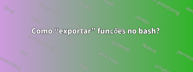 Como “exportar” funções no bash?