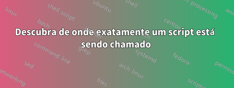 Descubra de onde exatamente um script está sendo chamado