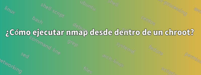 ¿Cómo ejecutar nmap desde dentro de un chroot?