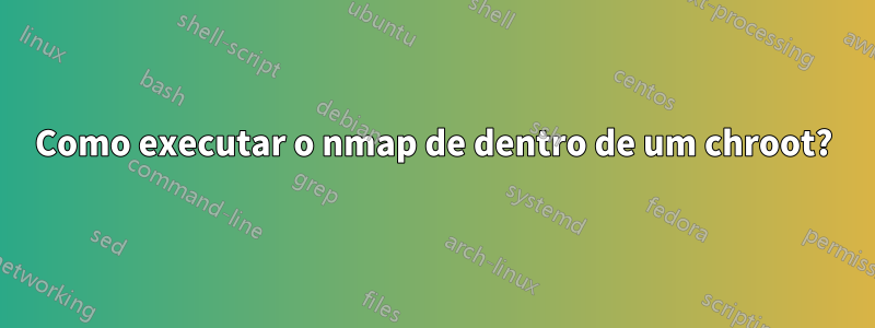 Como executar o nmap de dentro de um chroot?