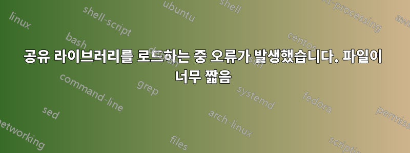 공유 라이브러리를 로드하는 중 오류가 발생했습니다. 파일이 너무 짧음