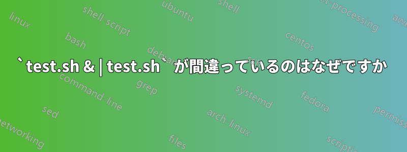 `test.sh & | test.sh` が間違っているのはなぜですか