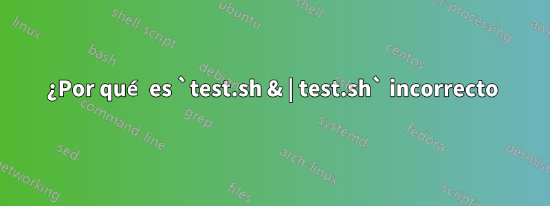 ¿Por qué es `test.sh & | test.sh` incorrecto