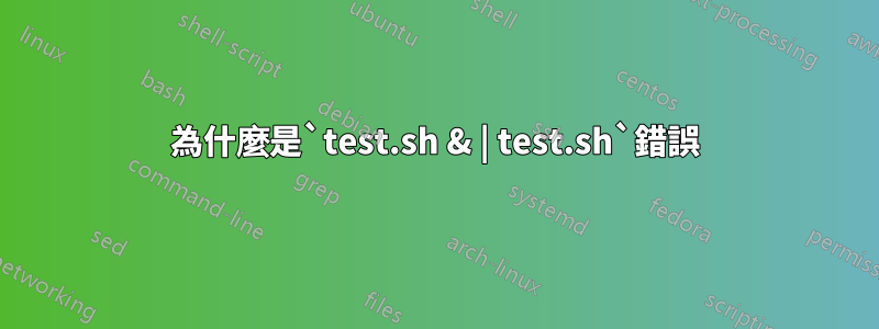 為什麼是`test.sh & | test.sh`錯誤