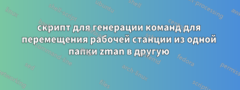 скрипт для генерации команд для перемещения рабочей станции из одной папки zman в другую