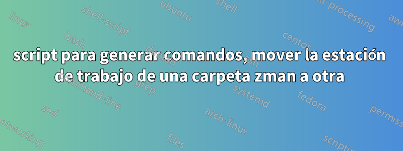 script para generar comandos, mover la estación de trabajo de una carpeta zman a otra