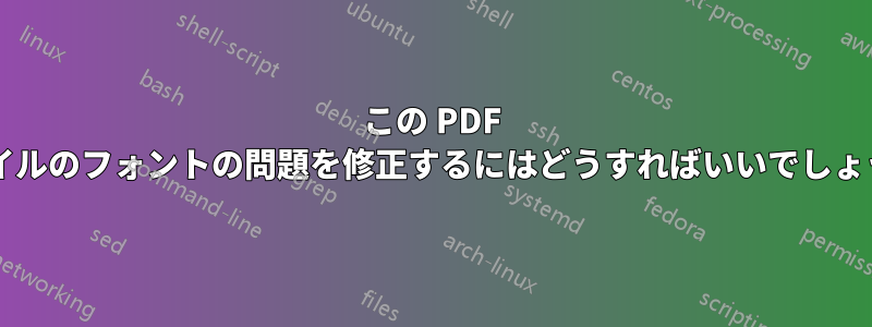 この PDF ファイルのフォントの問題を修正するにはどうすればいいでしょうか?