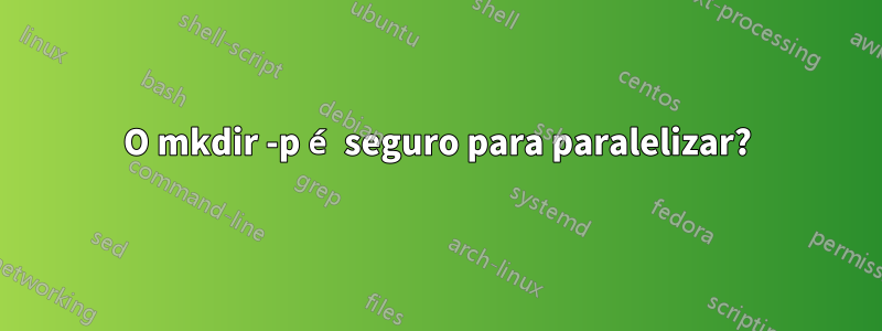 O mkdir -p é seguro para paralelizar?