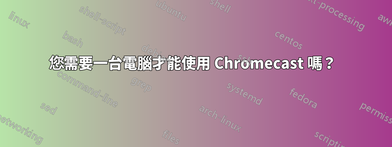 您需要一台電腦才能使用 Chromecast 嗎？ 
