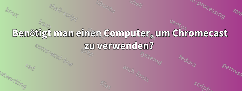 Benötigt man einen Computer, um Chromecast zu verwenden? 