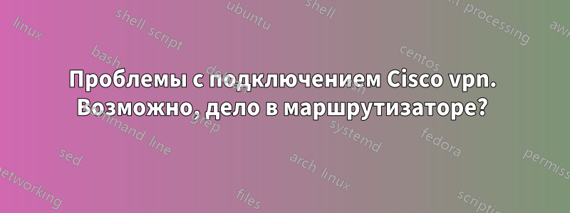 Проблемы с подключением Cisco vpn. Возможно, дело в маршрутизаторе?