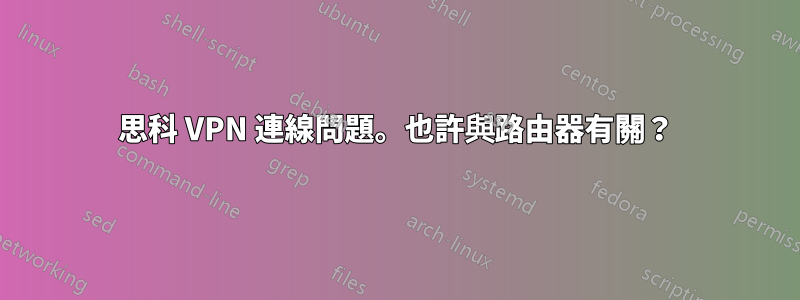 思科 VPN 連線問題。也許與路由器有關？