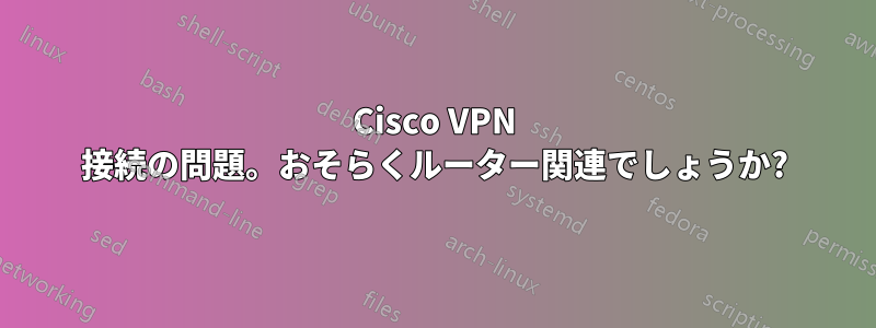 Cisco VPN 接続の問題。おそらくルーター関連でしょうか?