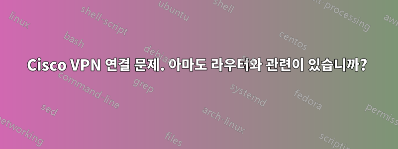 Cisco VPN 연결 문제. 아마도 라우터와 관련이 있습니까?
