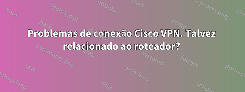 Problemas de conexão Cisco VPN. Talvez relacionado ao roteador?