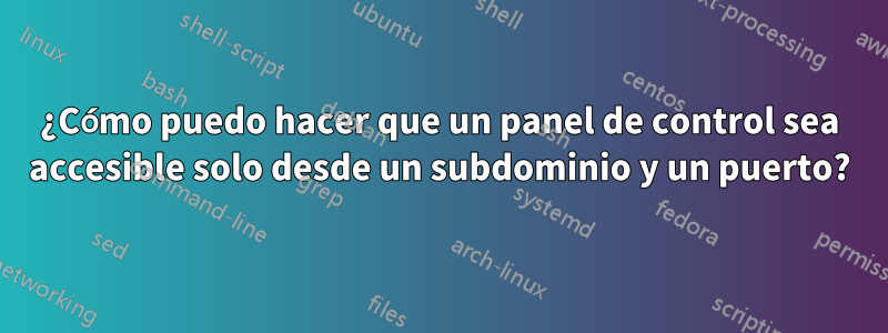 ¿Cómo puedo hacer que un panel de control sea accesible solo desde un subdominio y un puerto?